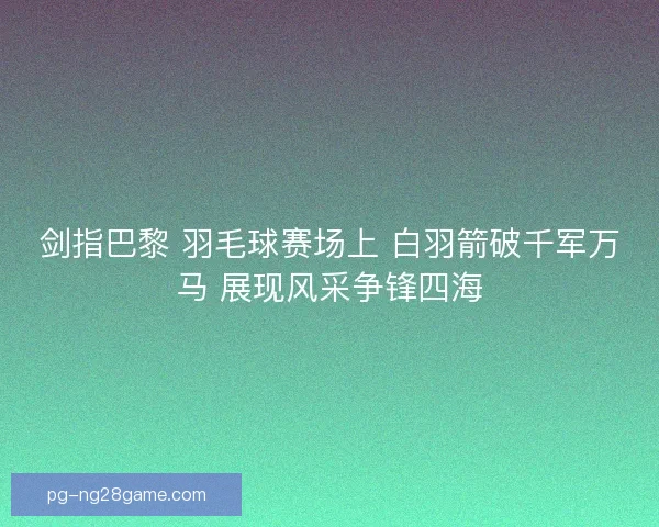 剑指巴黎 羽毛球赛场上 白羽箭破千军万马 展现风采争锋四海