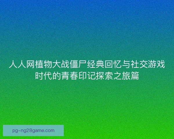 人人网植物大战僵尸经典回忆与社交游戏时代的青春印记探索之旅篇